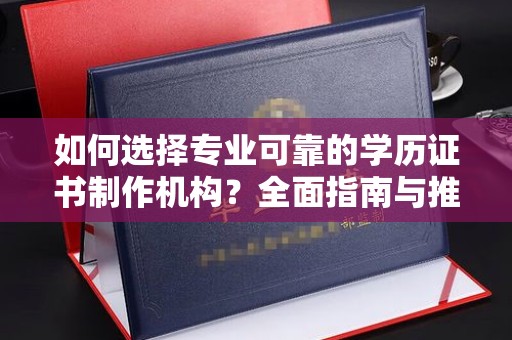 霍邱如何选择专业可靠的学历证书制作机构？全面指南与推荐