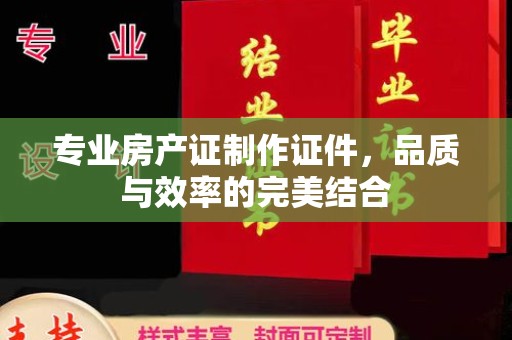 霍邱专业房产证制作证件，品质与效率的完美结合