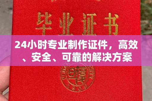 霍邱24小时专业制作证件，高效、安全、可靠的解决方案