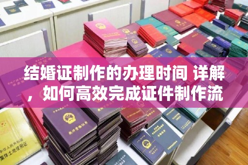 霍邱结婚证制作的办理时间 详解，如何高效完成证件制作流程