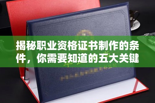 霍邱揭秘职业资格证书制作的条件，你需要知道的五大关键要素
