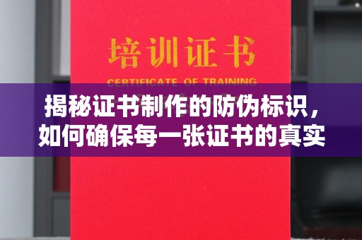 霍邱揭秘证书制作的防伪标识，如何确保每一张证书的真实性？