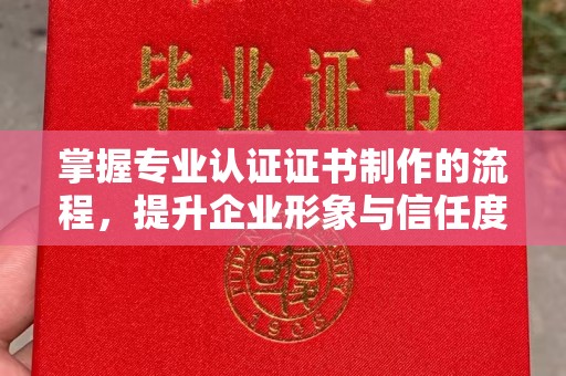霍邱掌握专业认证证书制作的流程，提升企业形象与信任度