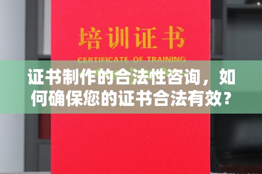 霍邱证书制作的合法性咨询，如何确保您的证书合法有效？