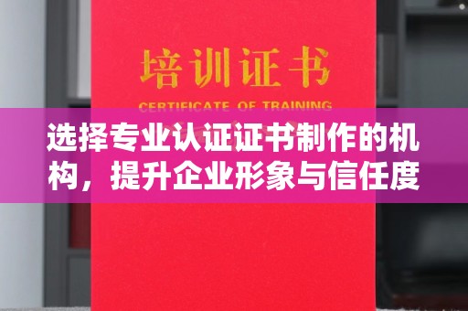 霍邱选择专业认证证书制作的机构，提升企业形象与信任度