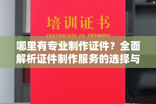 霍邱哪里有专业制作证件？全面解析证件制作服务的选择与注意事项