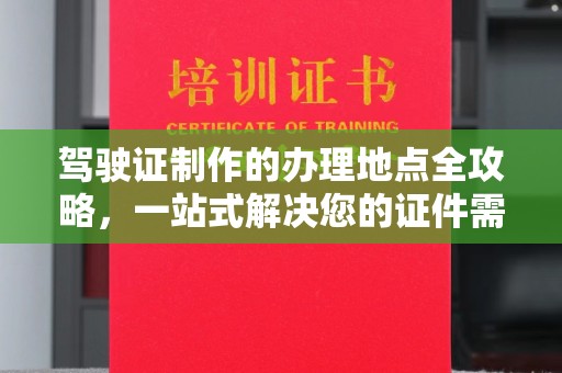 霍邱驾驶证制作的办理地点全攻略，一站式解决您的证件需求