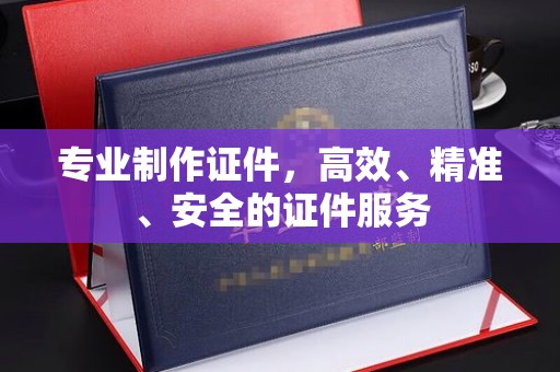 霍邱专业制作证件，高效、精准、安全的证件服务