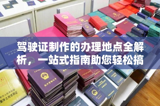 霍邱驾驶证制作的办理地点全解析，一站式指南助您轻松搞定