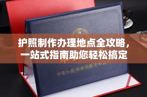 霍邱护照制作办理地点全攻略，一站式指南助您轻松搞定