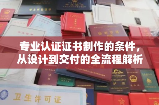 霍邱专业认证证书制作的条件，从设计到交付的全流程解析